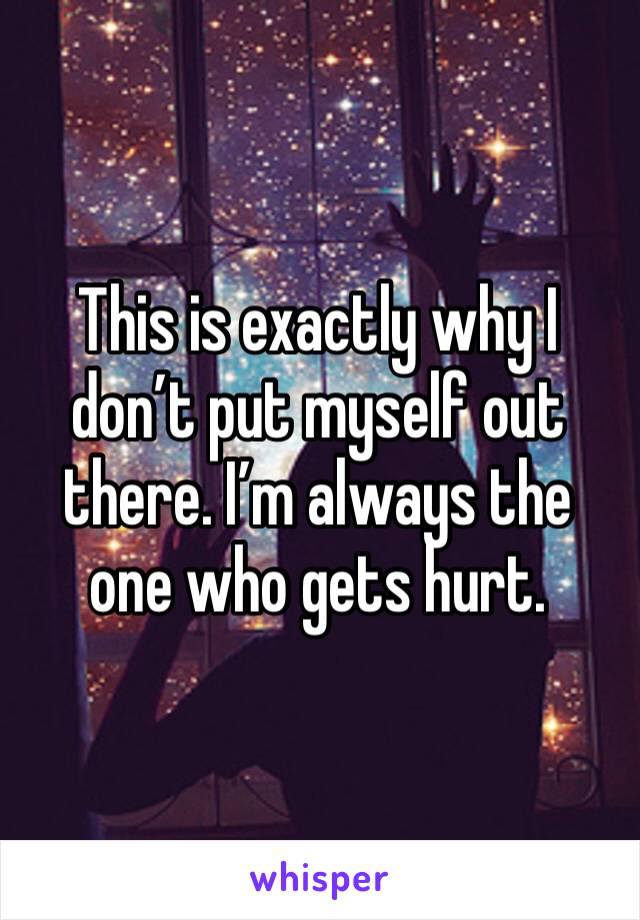 This is exactly why I don’t put myself out there. I’m always the one who gets hurt. 