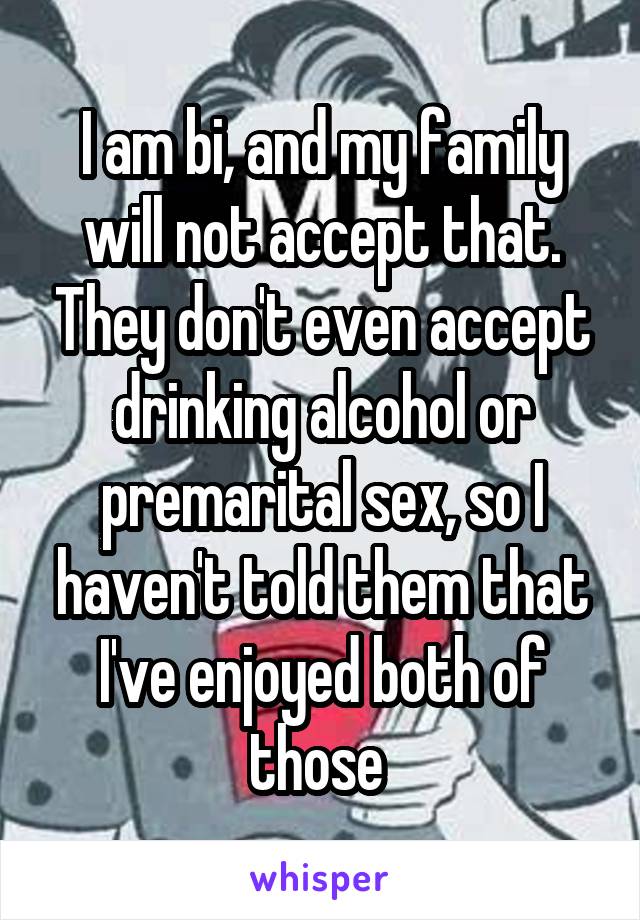 I am bi, and my family will not accept that. They don't even accept drinking alcohol or premarital sex, so I haven't told them that I've enjoyed both of those 