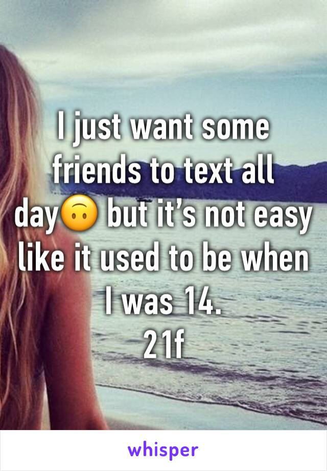 I just want some friends to text all day🙃 but it’s not easy like it used to be when I was 14.
21f