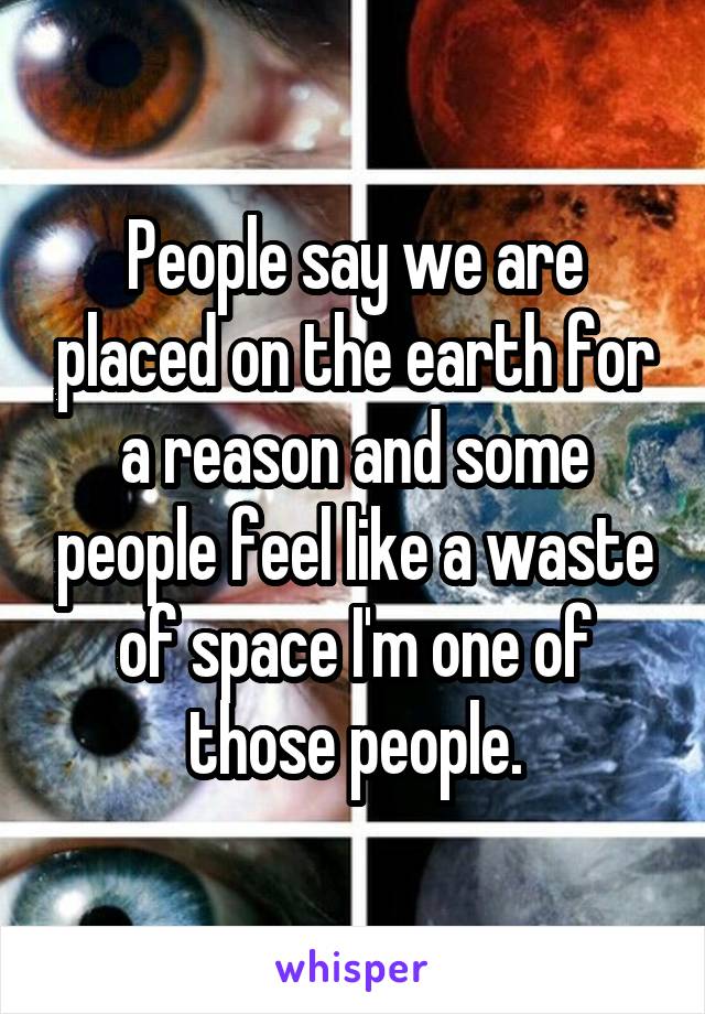 People say we are placed on the earth for a reason and some people feel like a waste of space I'm one of those people.