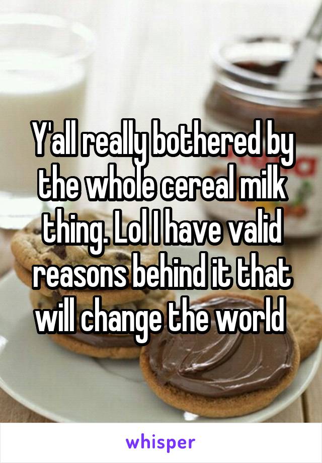 Y'all really bothered by the whole cereal milk thing. Lol I have valid reasons behind it that will change the world 