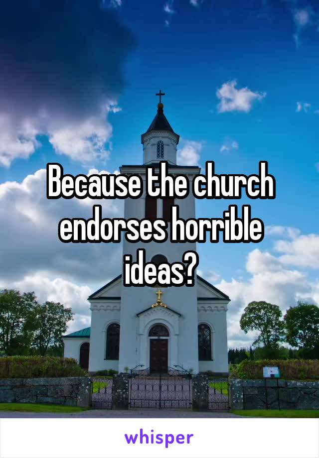 Because the church endorses horrible ideas?