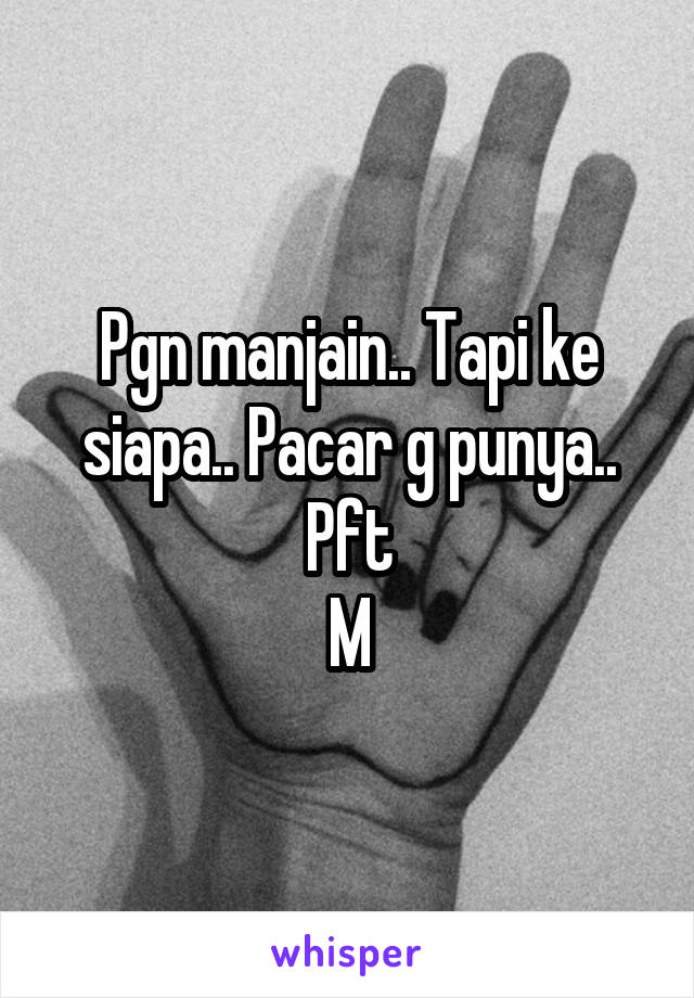 Pgn manjain.. Tapi ke siapa.. Pacar g punya.. Pft
M