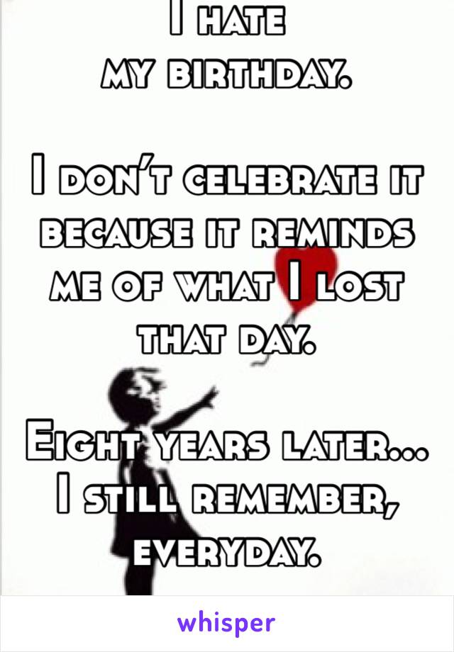 I hate 
my birthday. 

I don’t celebrate it because it reminds me of what I lost that day.

Eight years later... I still remember, everyday.