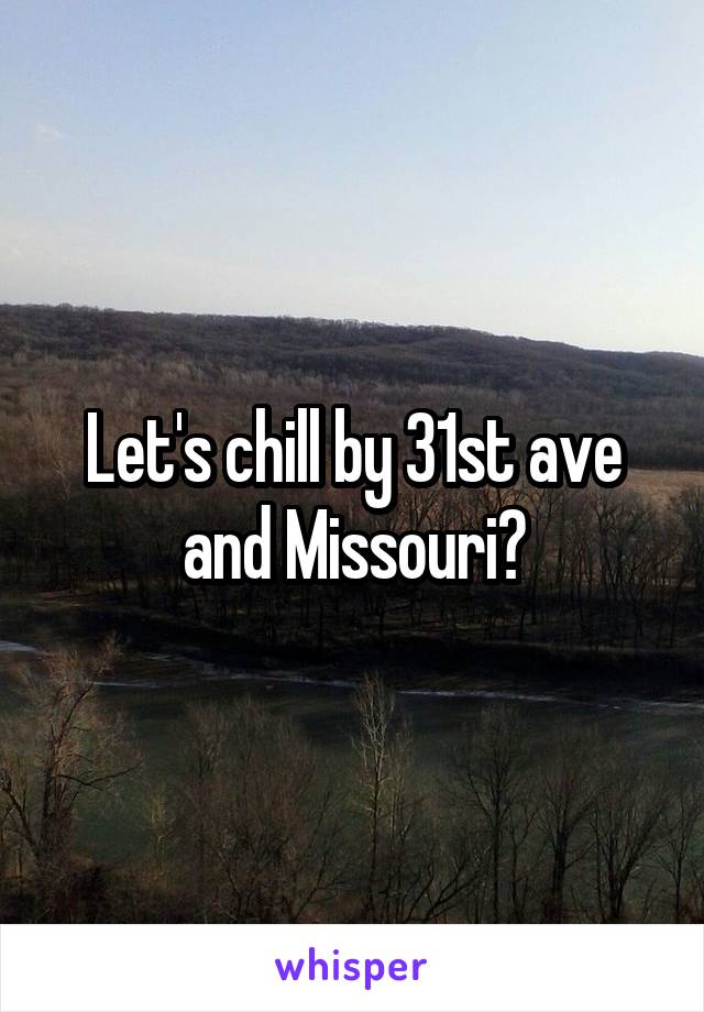 Let's chill by 31st ave and Missouri?