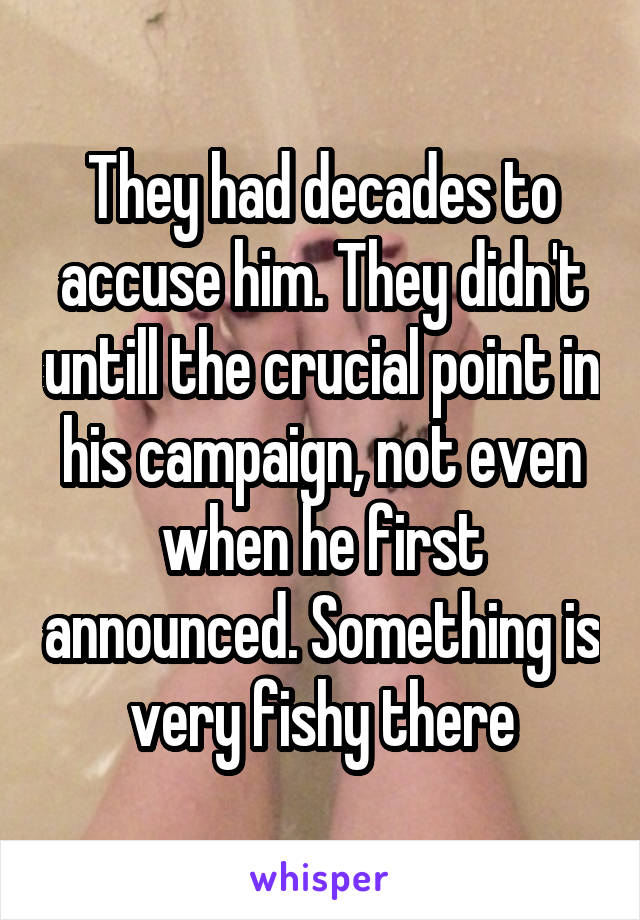 They had decades to accuse him. They didn't untill the crucial point in his campaign, not even when he first announced. Something is very fishy there