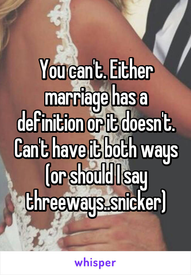 You can't. Either marriage has a definition or it doesn't. Can't have it both ways (or should I say threeways..snicker)