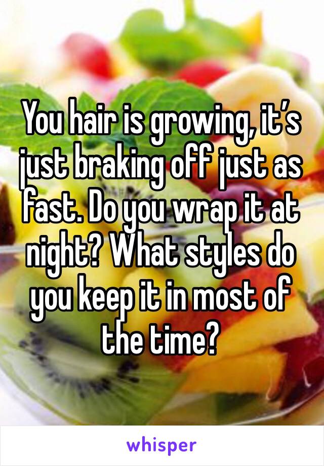 You hair is growing, it’s just braking off just as fast. Do you wrap it at night? What styles do you keep it in most of the time?