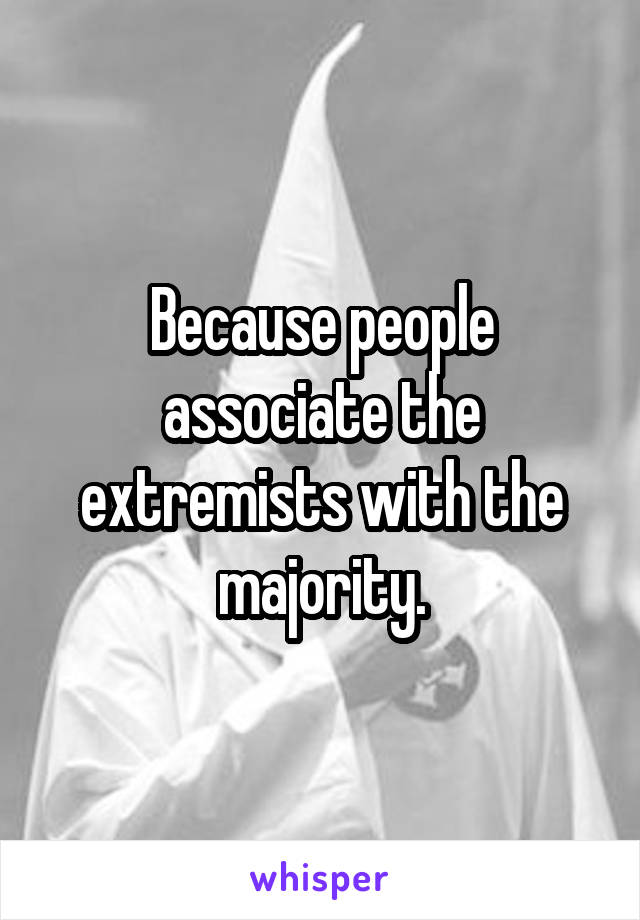 Because people associate the extremists with the majority.