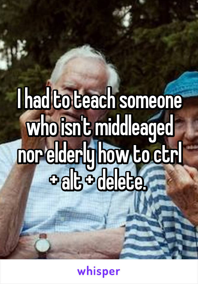 I had to teach someone who isn't middleaged nor elderly how to ctrl + alt + delete. 