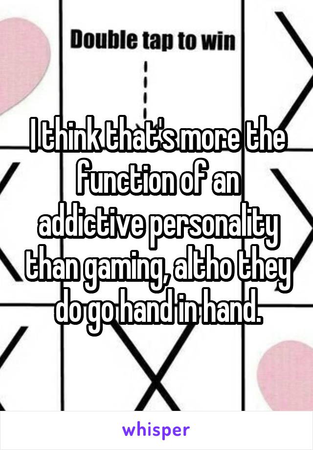 I think that's more the function of an addictive personality than gaming, altho they do go hand in hand.