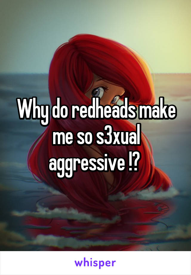 Why do redheads make me so s3xual aggressive !? 