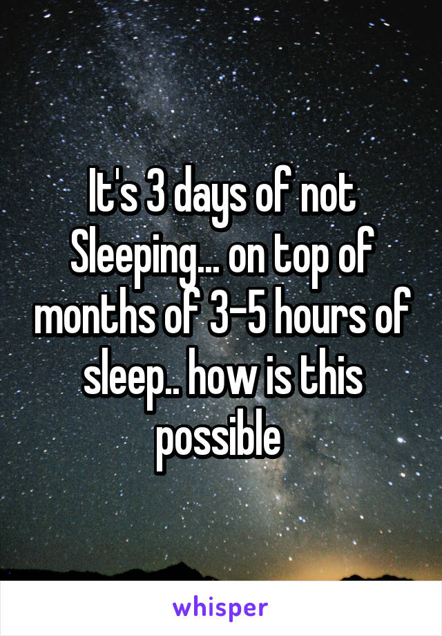 It's 3 days of not
Sleeping... on top of months of 3-5 hours of sleep.. how is this possible 