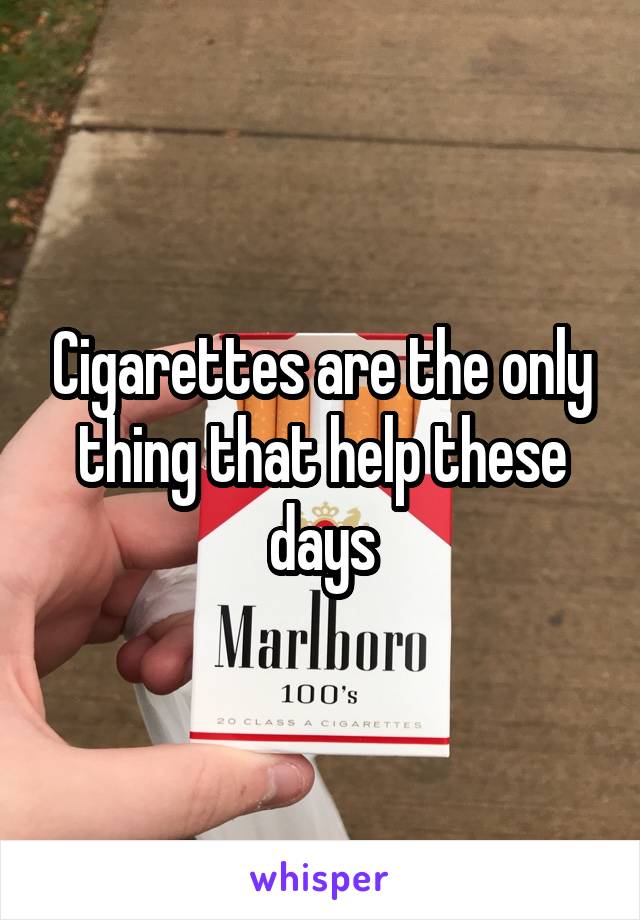 Cigarettes are the only thing that help these days