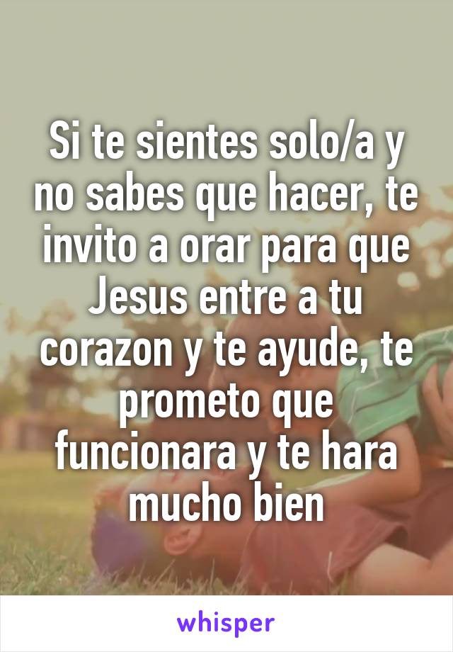 Si te sientes solo/a y no sabes que hacer, te invito a orar para que Jesus entre a tu corazon y te ayude, te prometo que funcionara y te hara mucho bien