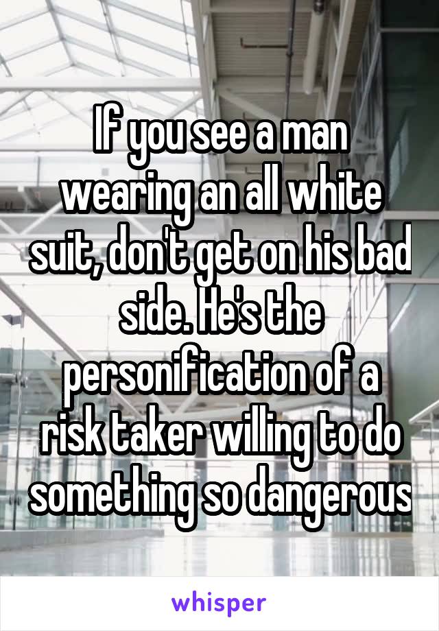 If you see a man wearing an all white suit, don't get on his bad side. He's the personification of a risk taker willing to do something so dangerous