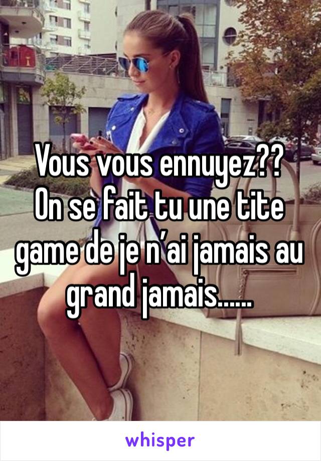 Vous vous ennuyez??
On se fait tu une tite game de je n’ai jamais au grand jamais......