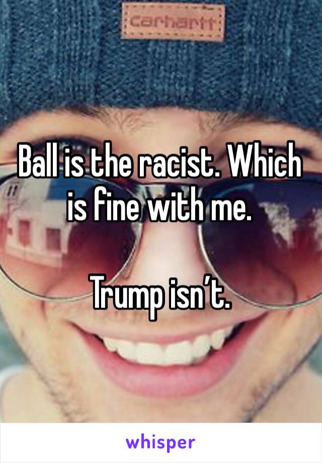 Ball is the racist. Which is fine with me. 

Trump isn’t. 