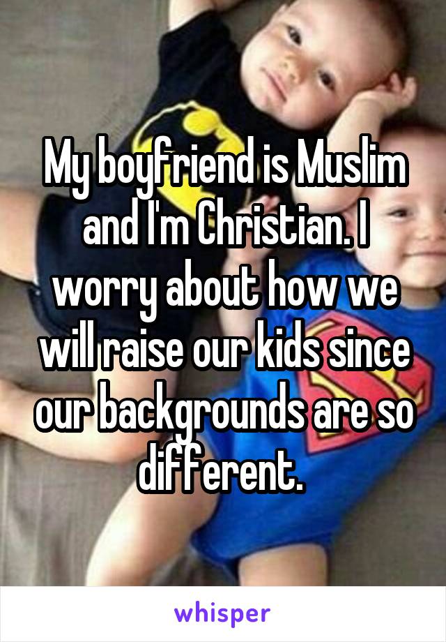 My boyfriend is Muslim and I'm Christian. I worry about how we will raise our kids since our backgrounds are so different. 