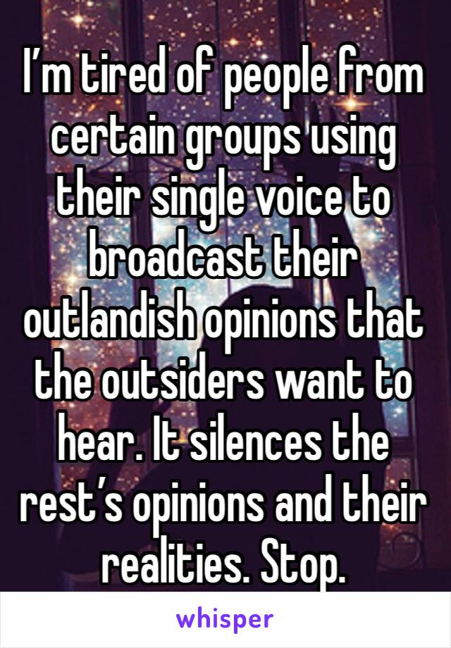 I’m tired of people from certain groups using their single voice to broadcast their outlandish opinions that the outsiders want to hear. It silences the rest’s opinions and their realities. Stop. 