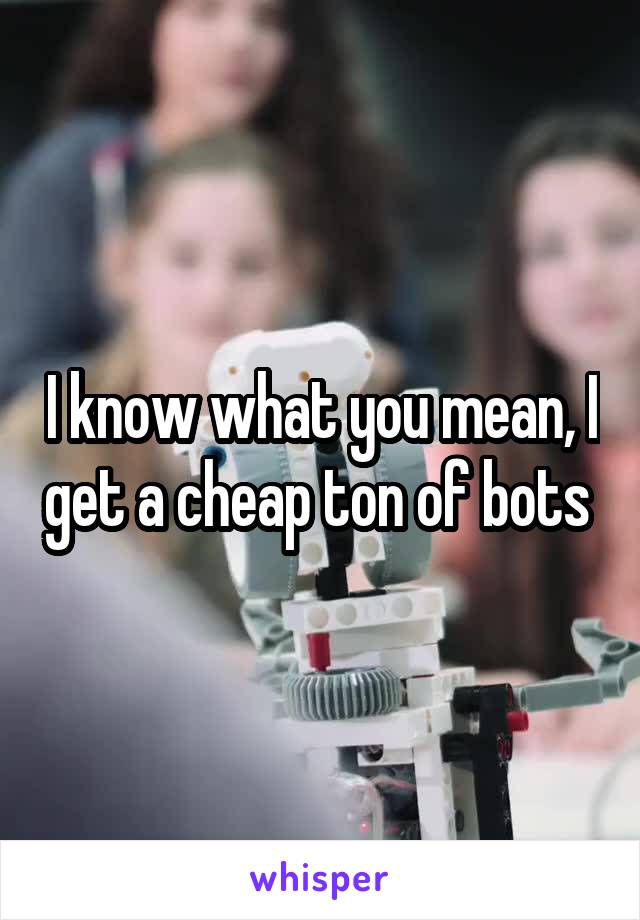 I know what you mean, I get a cheap ton of bots 