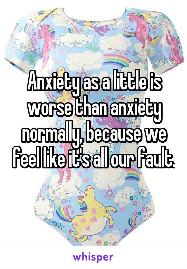 Anxiety as a little is worse than anxiety normally, because we feel like it's all our fault. 