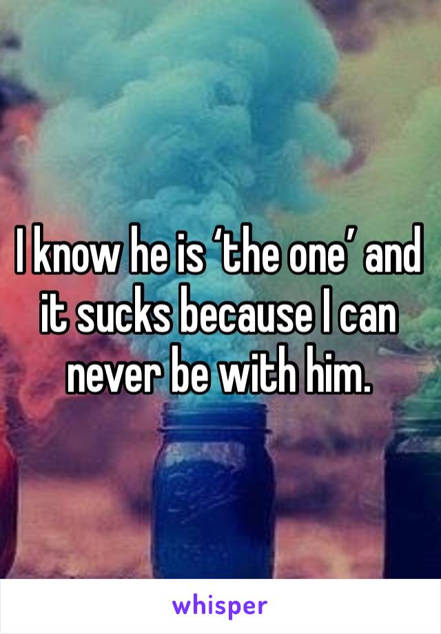 I know he is ‘the one’ and it sucks because I can never be with him. 