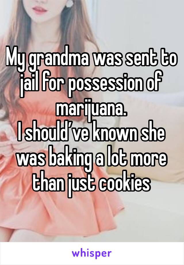 My grandma was sent to  jail for possession of marijuana.
I should’ve known she was baking a lot more than just cookies