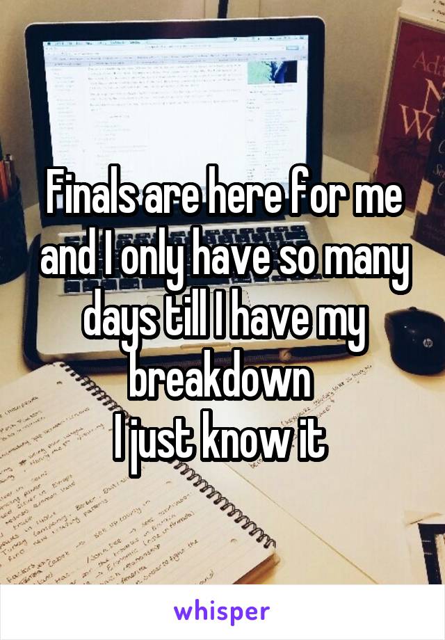 Finals are here for me and I only have so many days till I have my breakdown 
I just know it 