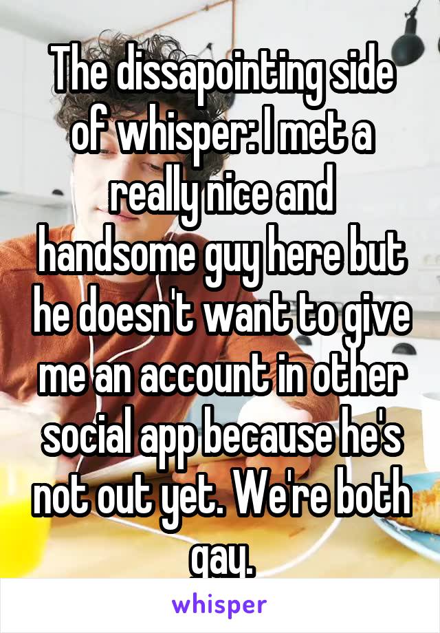 The dissapointing side of whisper: I met a really nice and handsome guy here but he doesn't want to give me an account in other social app because he's not out yet. We're both gay.