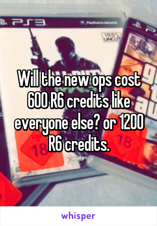 Will the new ops cost 600 R6 credits like everyone else? or 1200 R6 credits.