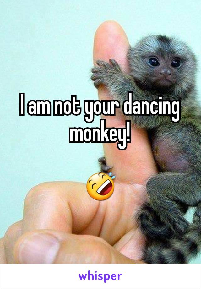 I am not your dancing monkey!

🤣