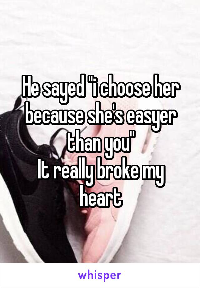 He sayed "i choose her because she's easyer than you"
It really broke my heart