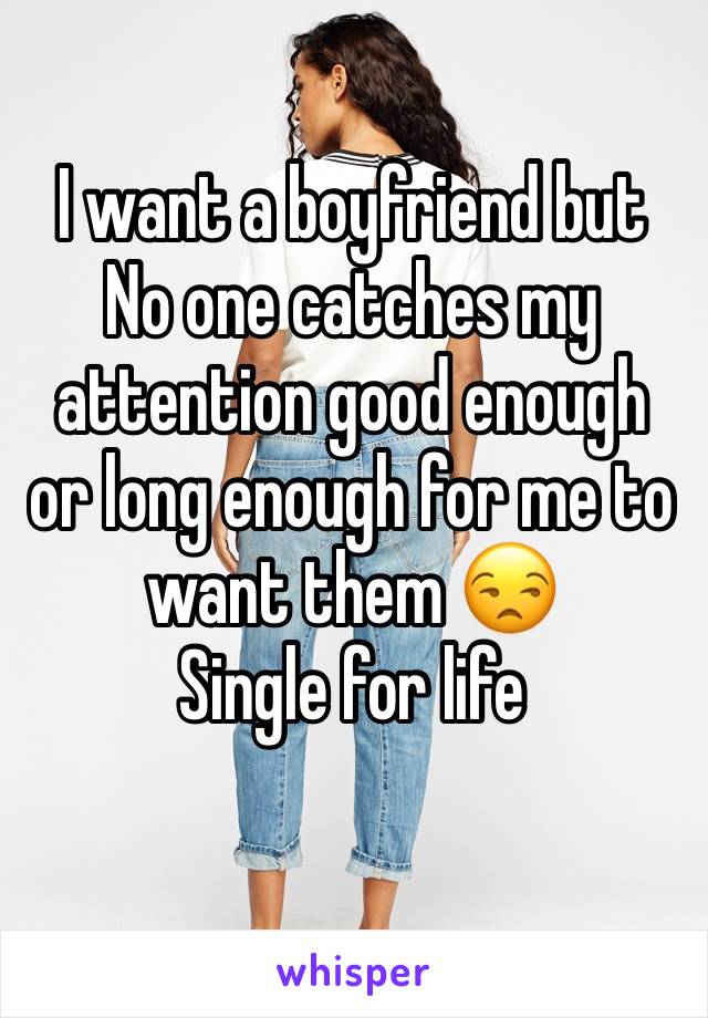 I want a boyfriend but 
No one catches my attention good enough or long enough for me to want them 😒
Single for life 