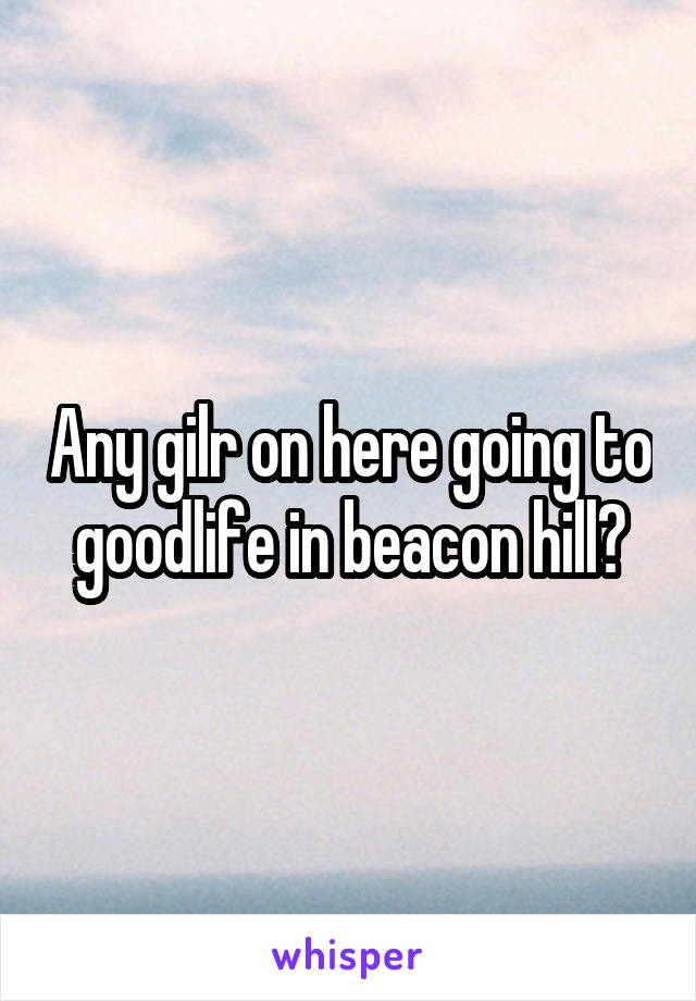 Any gilr on here going to goodlife in beacon hill?