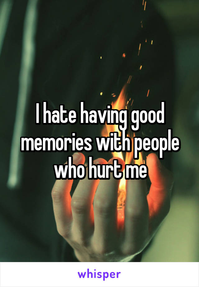 I hate having good memories with people who hurt me