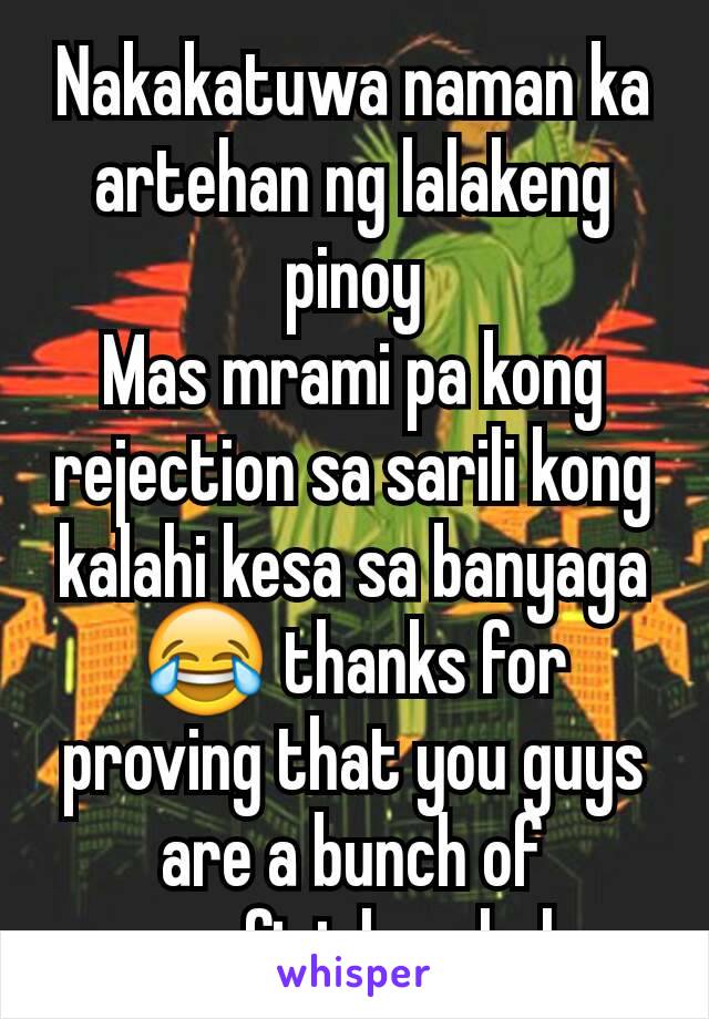 Nakakatuwa naman ka artehan ng lalakeng pinoy
Mas mrami pa kong rejection sa sarili kong kalahi kesa sa banyaga 😂 thanks for proving that you guys are a bunch of superficial assholes