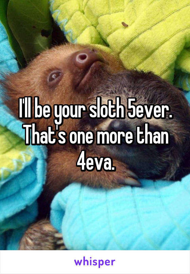 I'll be your sloth 5ever.
That's one more than 4eva.