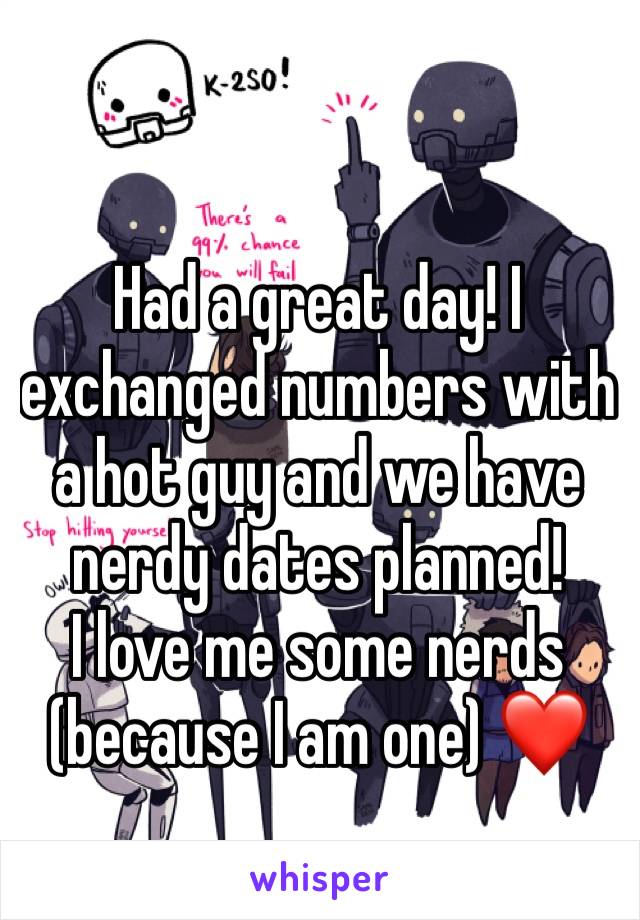 Had a great day! I exchanged numbers with a hot guy and we have nerdy dates planned! 
I love me some nerds (because I am one) ❤️