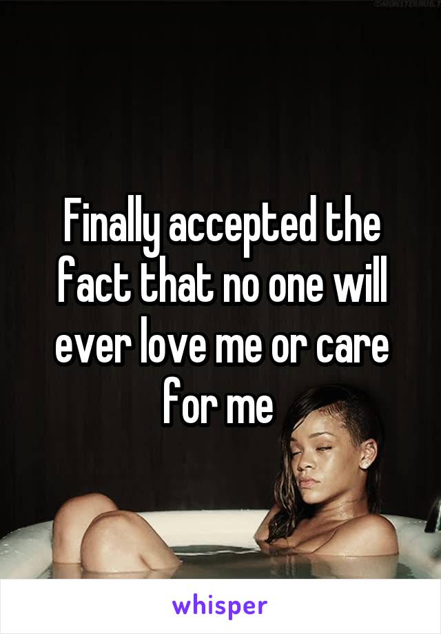 Finally accepted the fact that no one will ever love me or care for me 