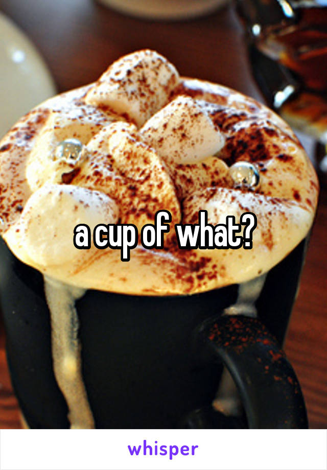 a cup of what?