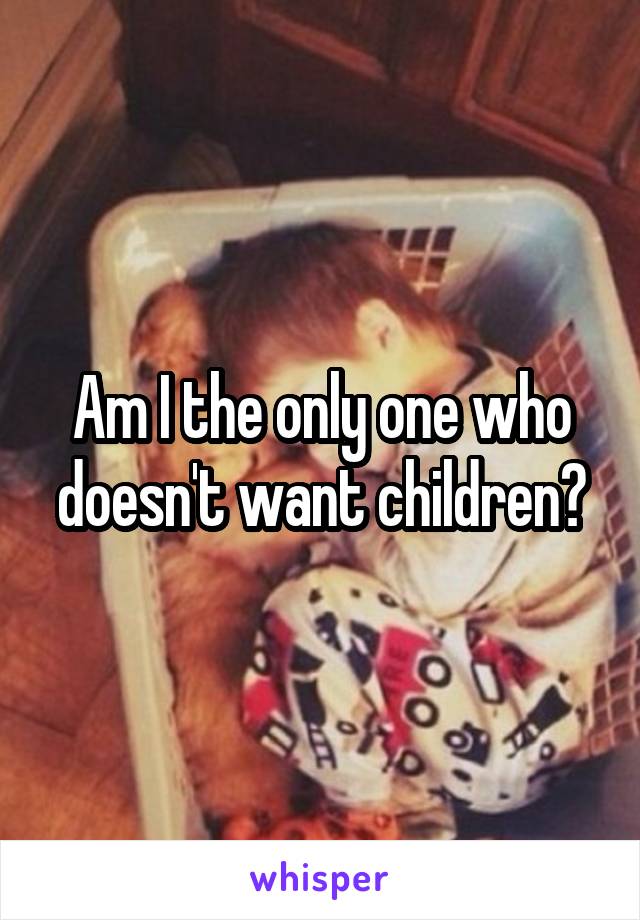 Am I the only one who doesn't want children?