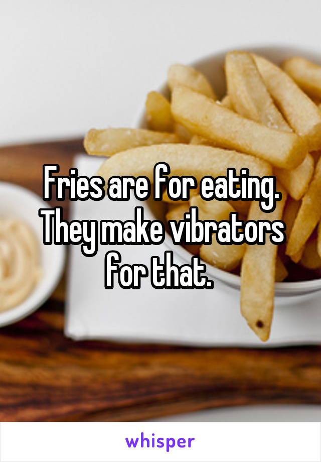 Fries are for eating. They make vibrators for that. 