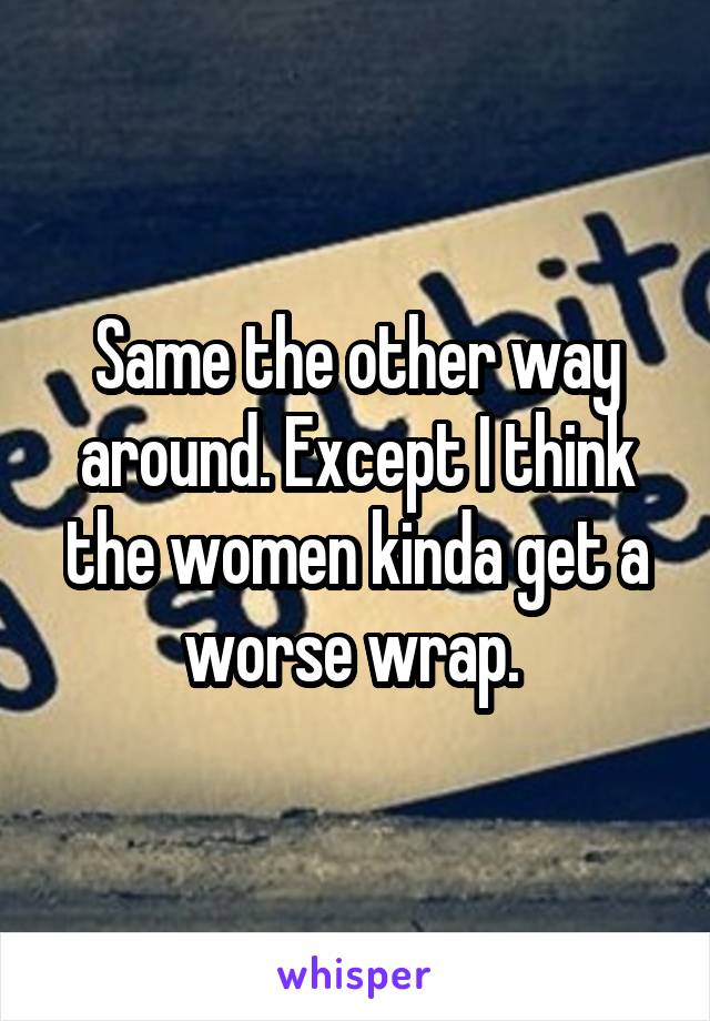 Same the other way around. Except I think the women kinda get a worse wrap. 