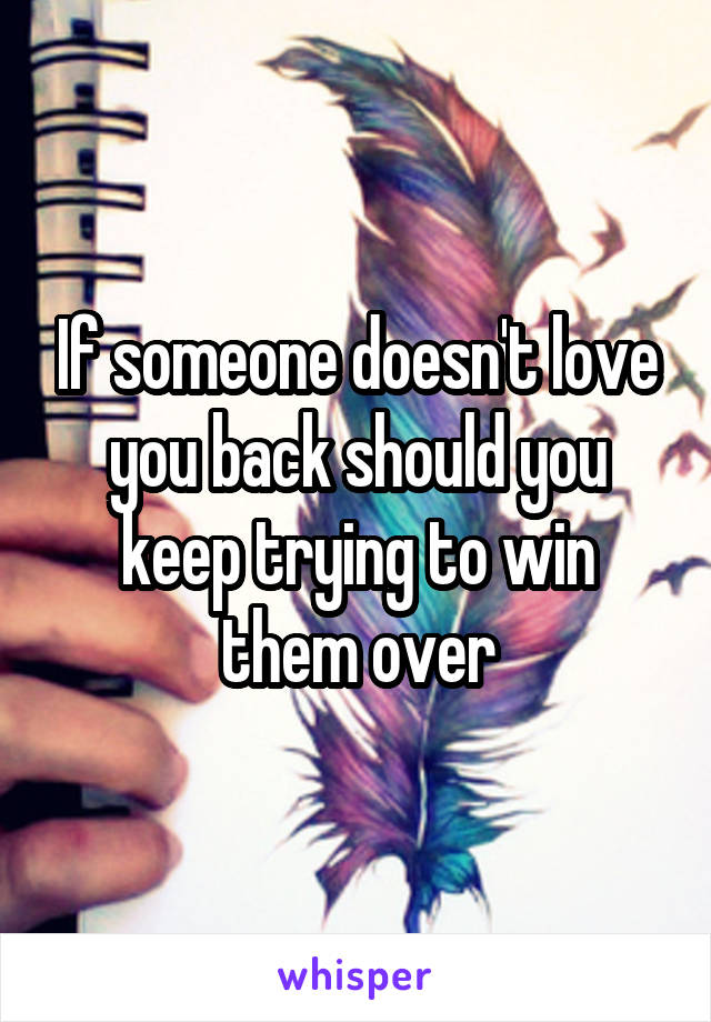 If someone doesn't love you back should you keep trying to win them over