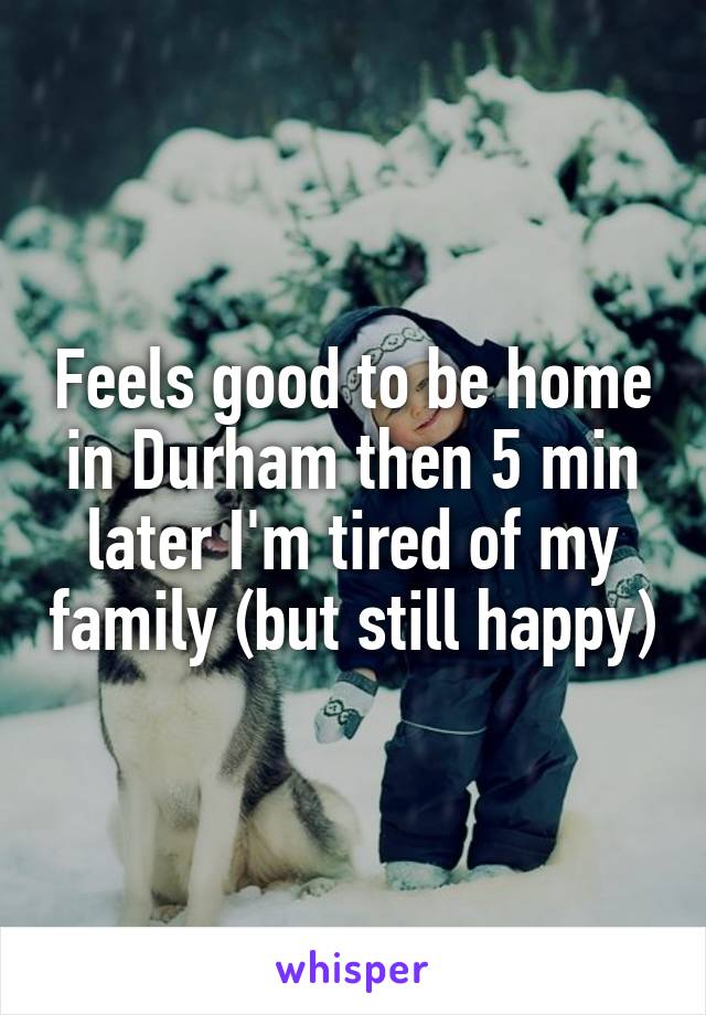 Feels good to be home in Durham then 5 min later I'm tired of my family (but still happy)