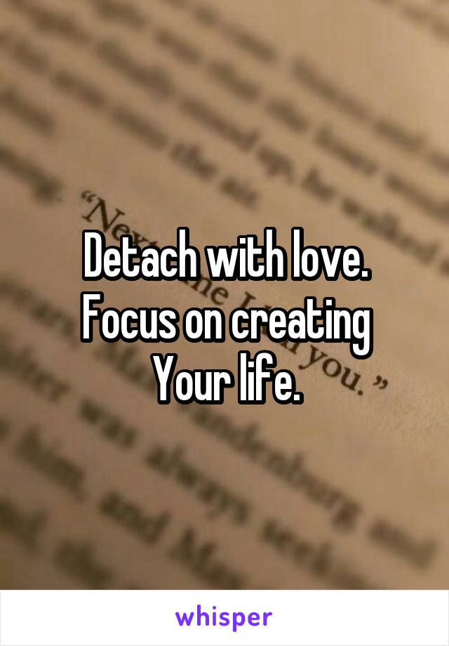 Detach with love.
Focus on creating
Your life.