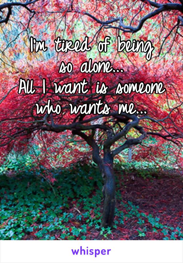 I’m tired of being so alone...
All I want is someone who wants me...