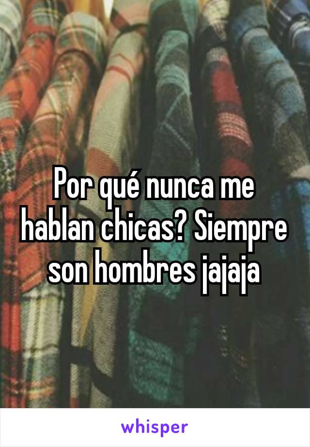 Por qué nunca me hablan chicas? Siempre son hombres jajaja