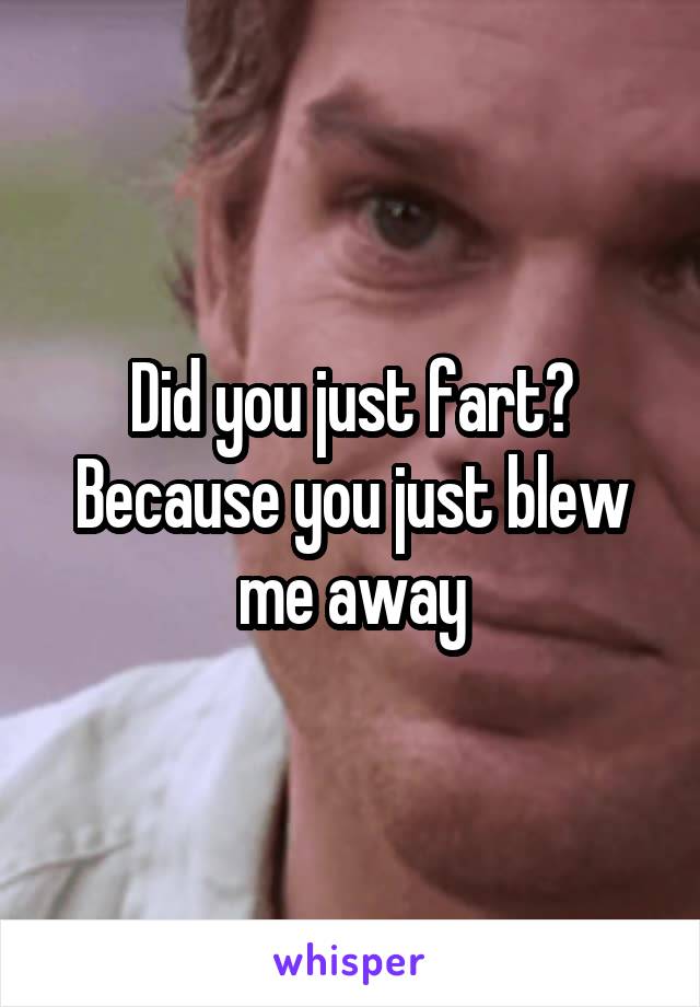 Did you just fart? Because you just blew me away